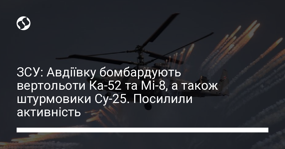 ЗСУ: Авдіївку бомбардують вертольоти Ка-52 та Мі-8, а також штурмовики ...