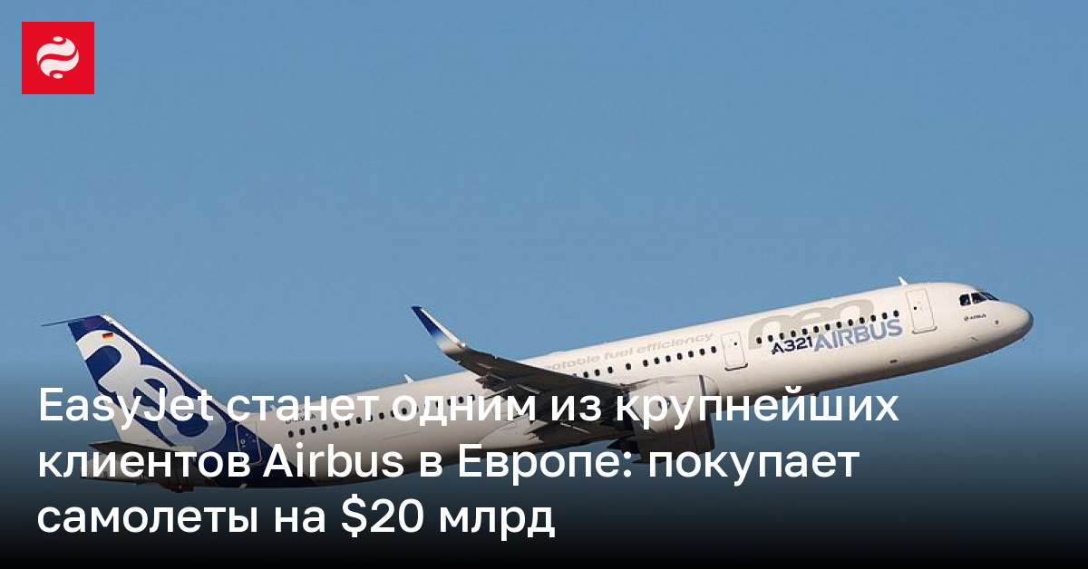 EasyJet станет одним из крупнейших клиентов Airbus в Европе: покупает самолеты на $20 млрд