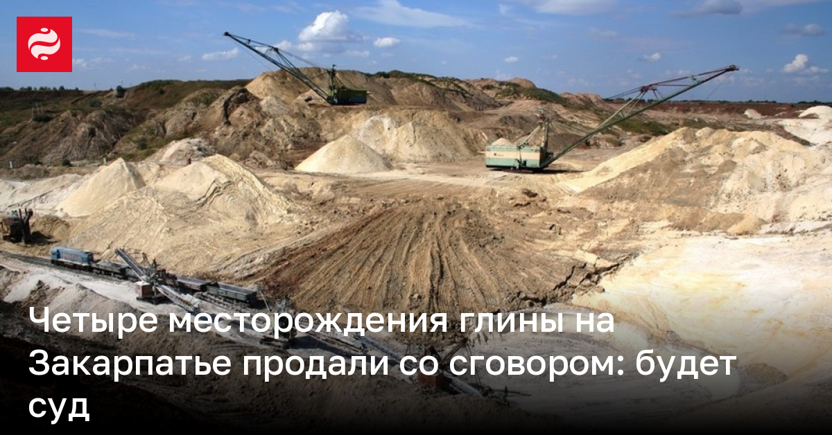 Четыре месторождения глины на Закарпатье продали со сговором | Новости ...