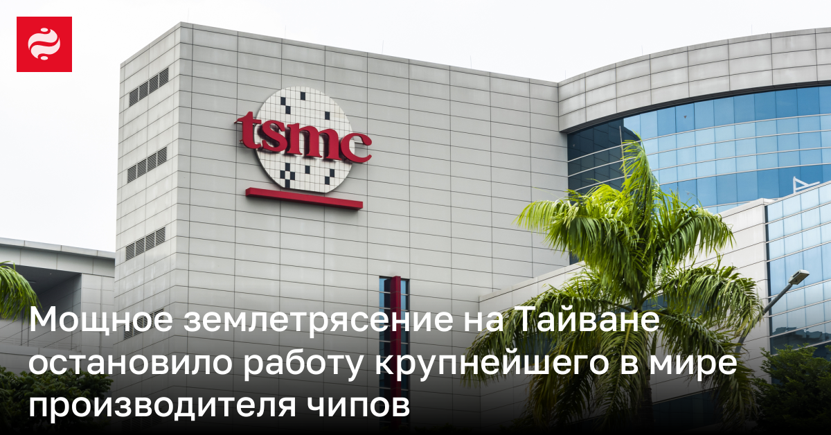 Мощное землетрясение на Тайване остановило работу крупнейшего в мире производителя чипов