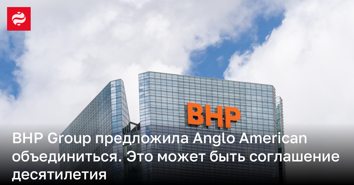 BHP Group предложила Anglo American объединиться. Это может быть соглашение десятилетия